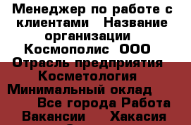 Менеджер по работе с клиентами › Название организации ­ Космополис, ООО › Отрасль предприятия ­ Косметология › Минимальный оклад ­ 18 000 - Все города Работа » Вакансии   . Хакасия респ.,Саяногорск г.